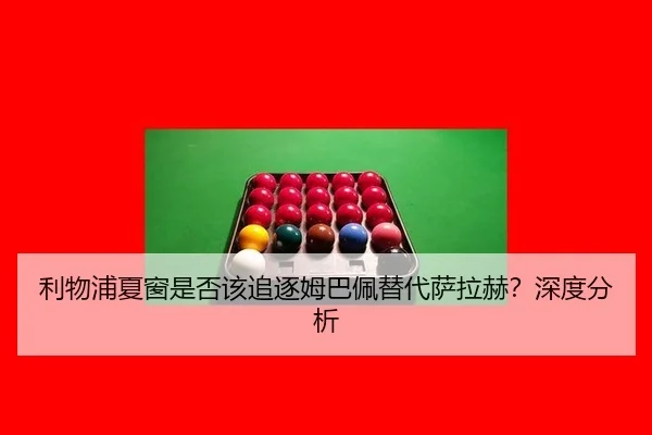 利物浦夏窗是否该追逐姆巴佩替代萨拉赫？深度分析