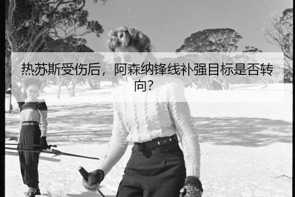 热苏斯受伤后，阿森纳锋线补强目标是否转向？