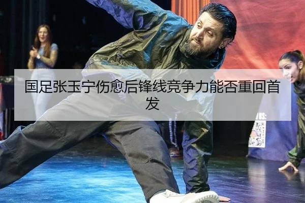 国足张玉宁伤愈后锋线竞争力能否重回首发
