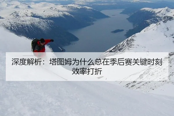 深度解析：塔图姆为什么总在季后赛关键时刻效率打折